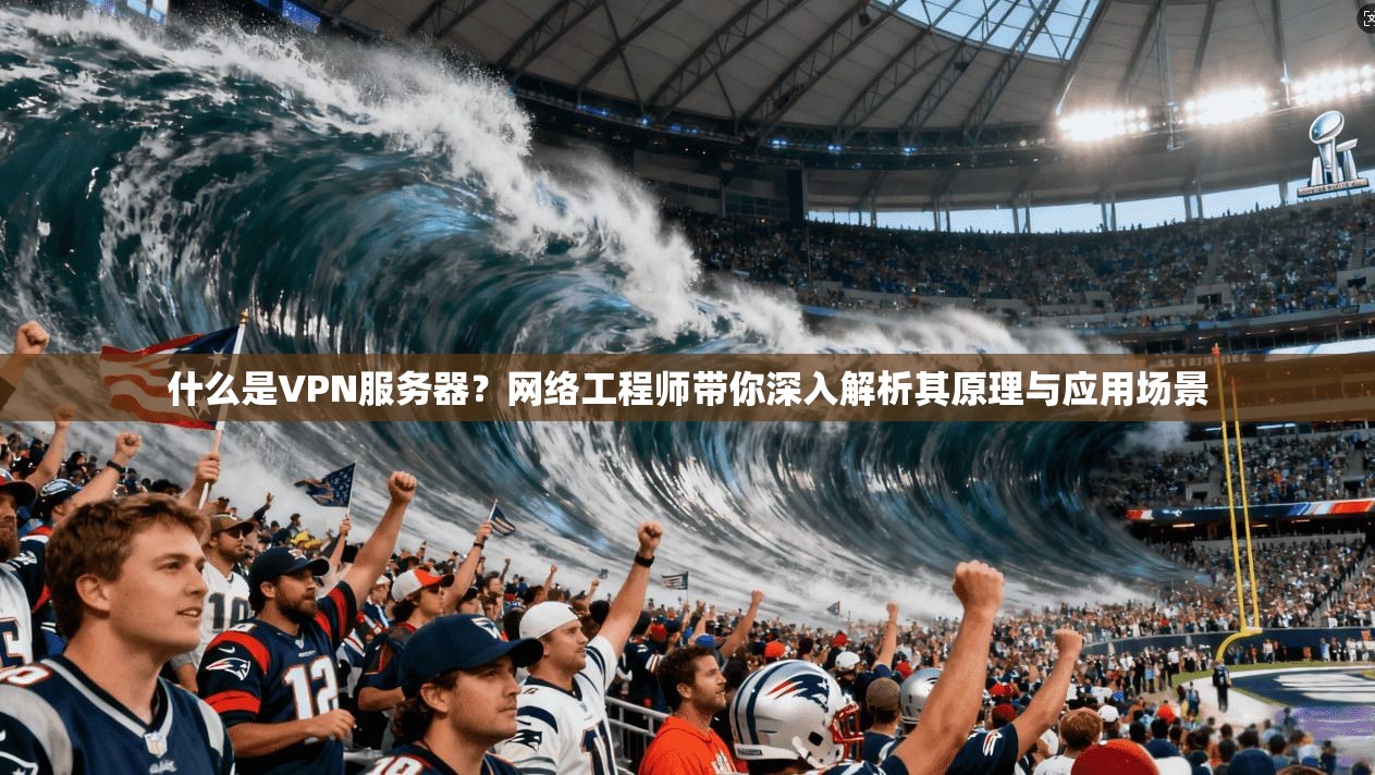 什么是VPN服务器?网络工程师带你深入解析其原理与应用场景