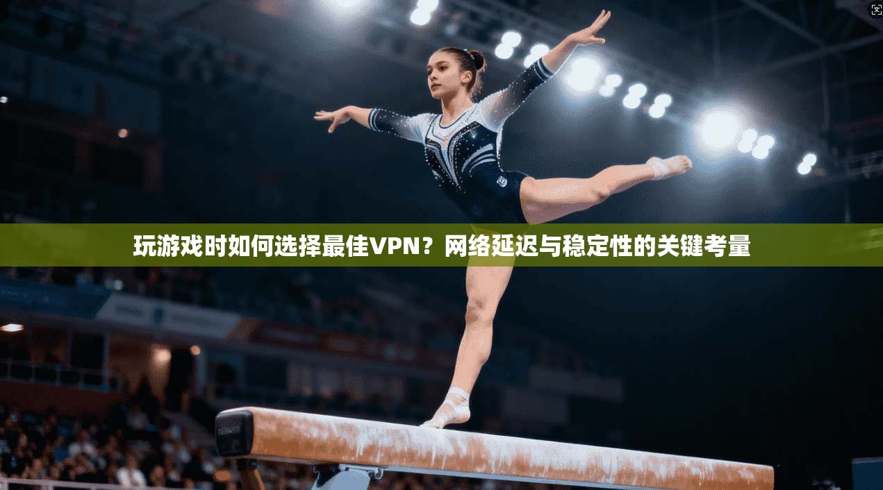 玩游戏时如何选择最佳VPN?网络延迟与稳定性的关键考量
