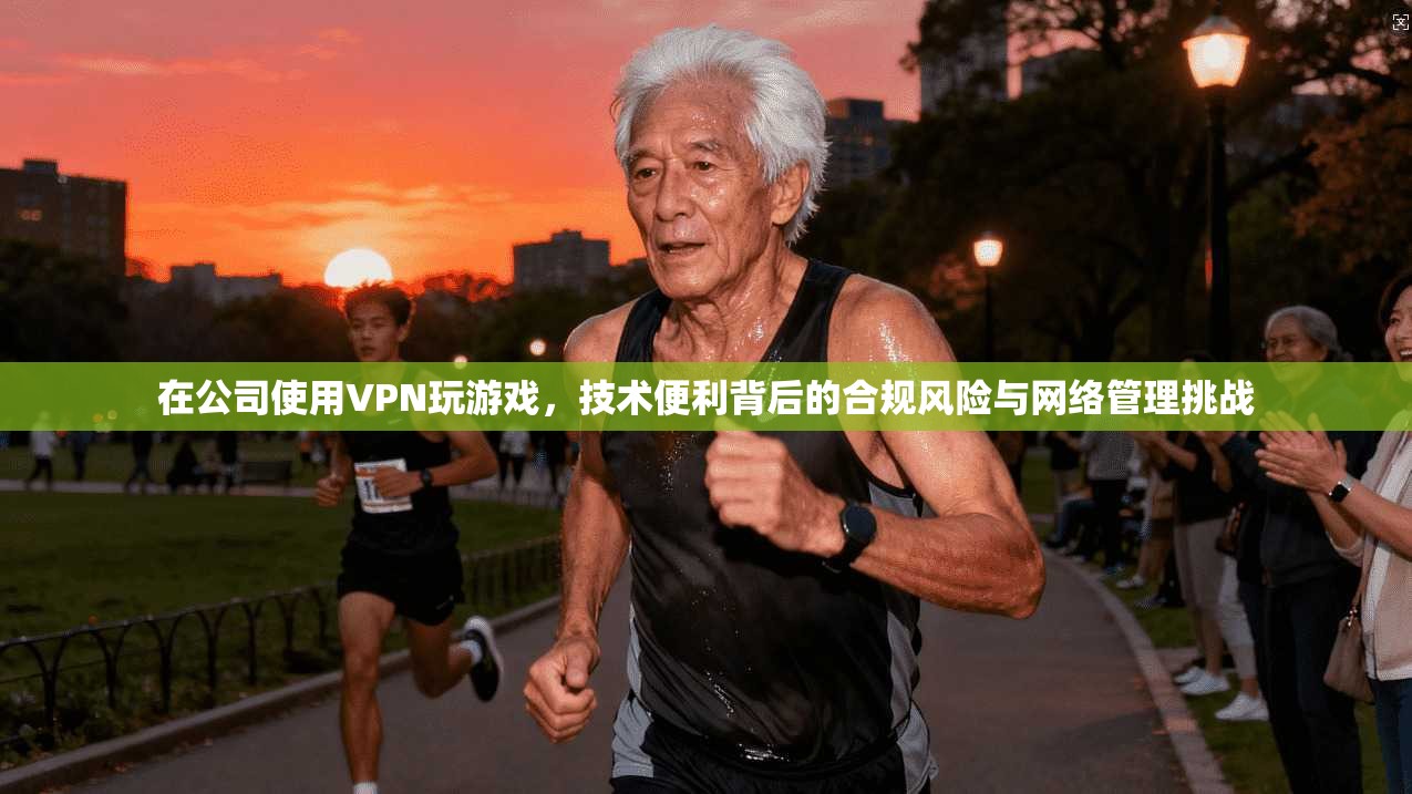 在公司使用VPN玩游戏,技术便利背后的合规风险与网络管理挑战