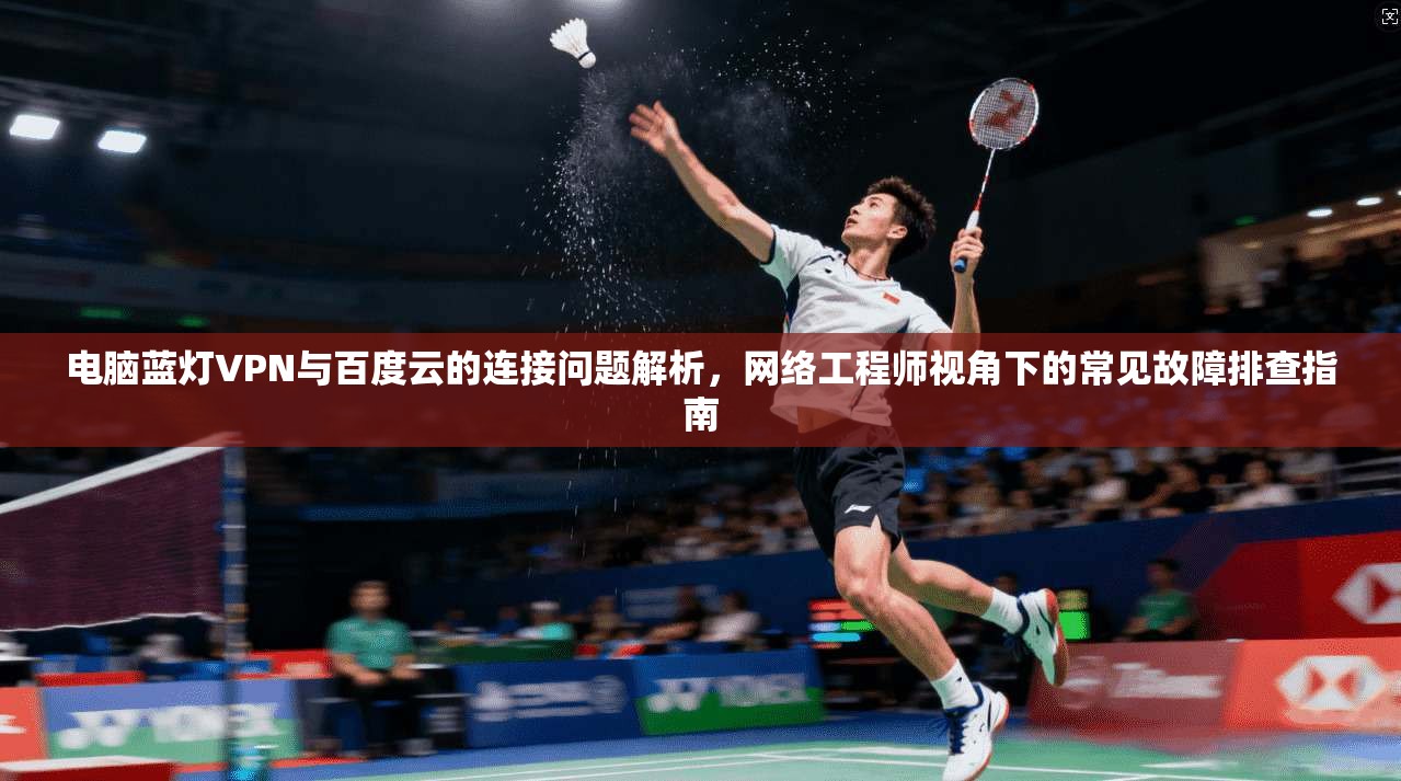 电脑蓝灯VPN与百度云的连接问题解析,网络工程师视角下的常见故障排查指南