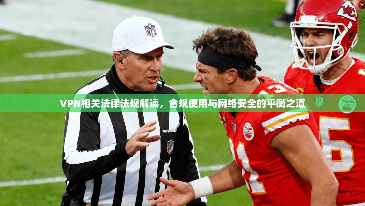 VPN相关法律法规解读，合规使用与网络安全的平衡之道