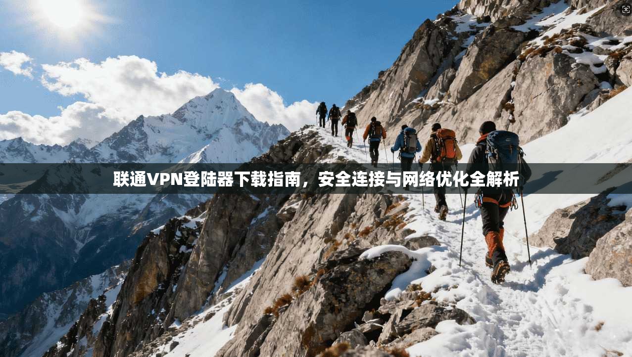 联通VPN登陆器下载指南，安全连接与网络优化全解析