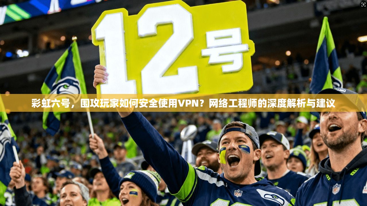 彩虹六号，围攻玩家如何安全使用VPN？网络工程师的深度解析与建议
