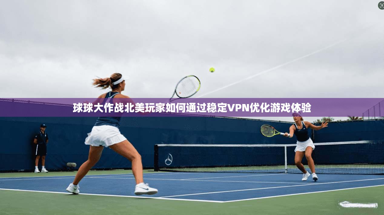 球球大作战北美玩家如何通过稳定VPN优化游戏体验