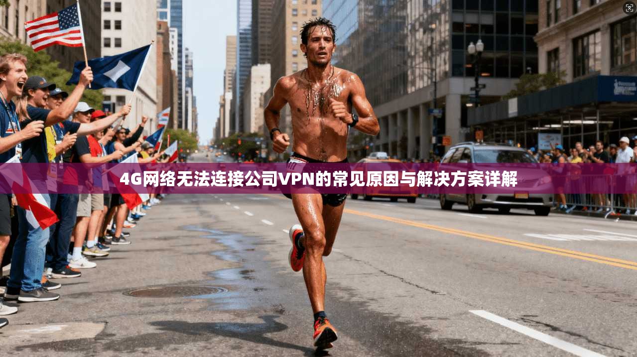 4G网络无法连接公司VPN的常见原因与解决方案详解