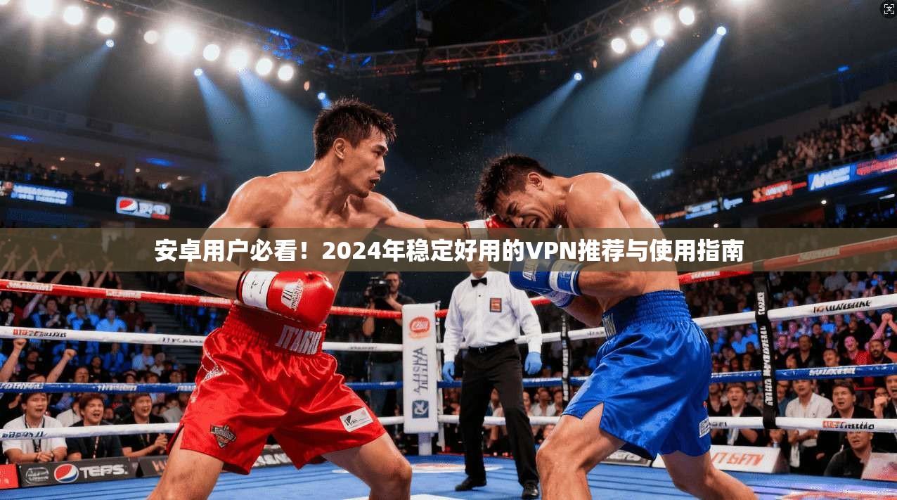 安卓用户必看！2024年稳定好用的VPN推荐与使用指南