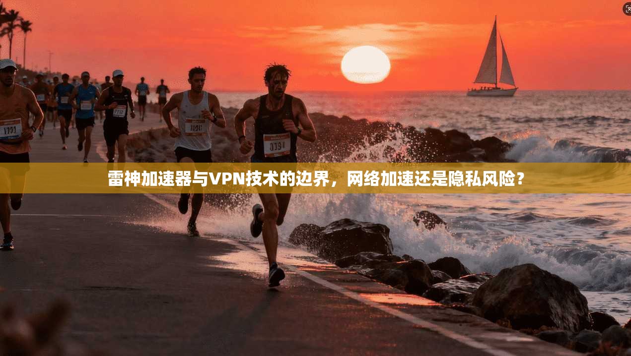雷神加速器与VPN技术的边界,网络加速还是隐私风险?