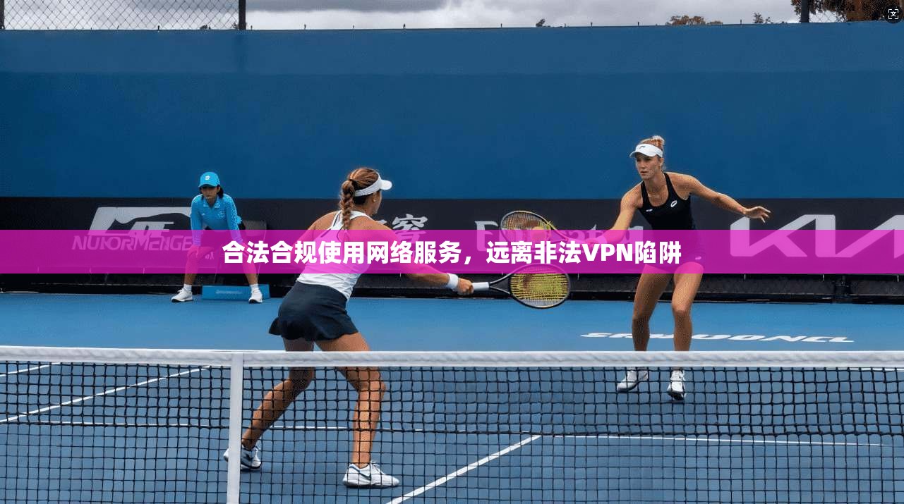 合法合规使用网络服务,远离非法VPN陷阱