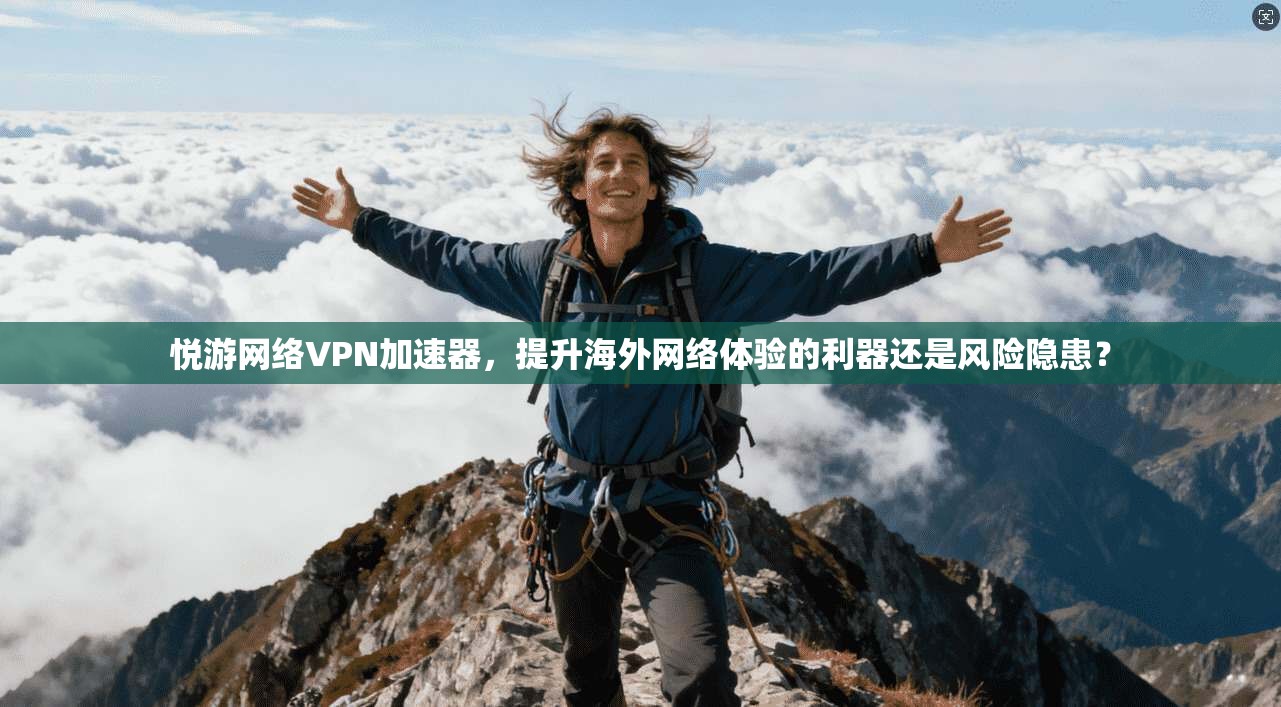 悦游网络VPN加速器，提升海外网络体验的利器还是风险隐患？
