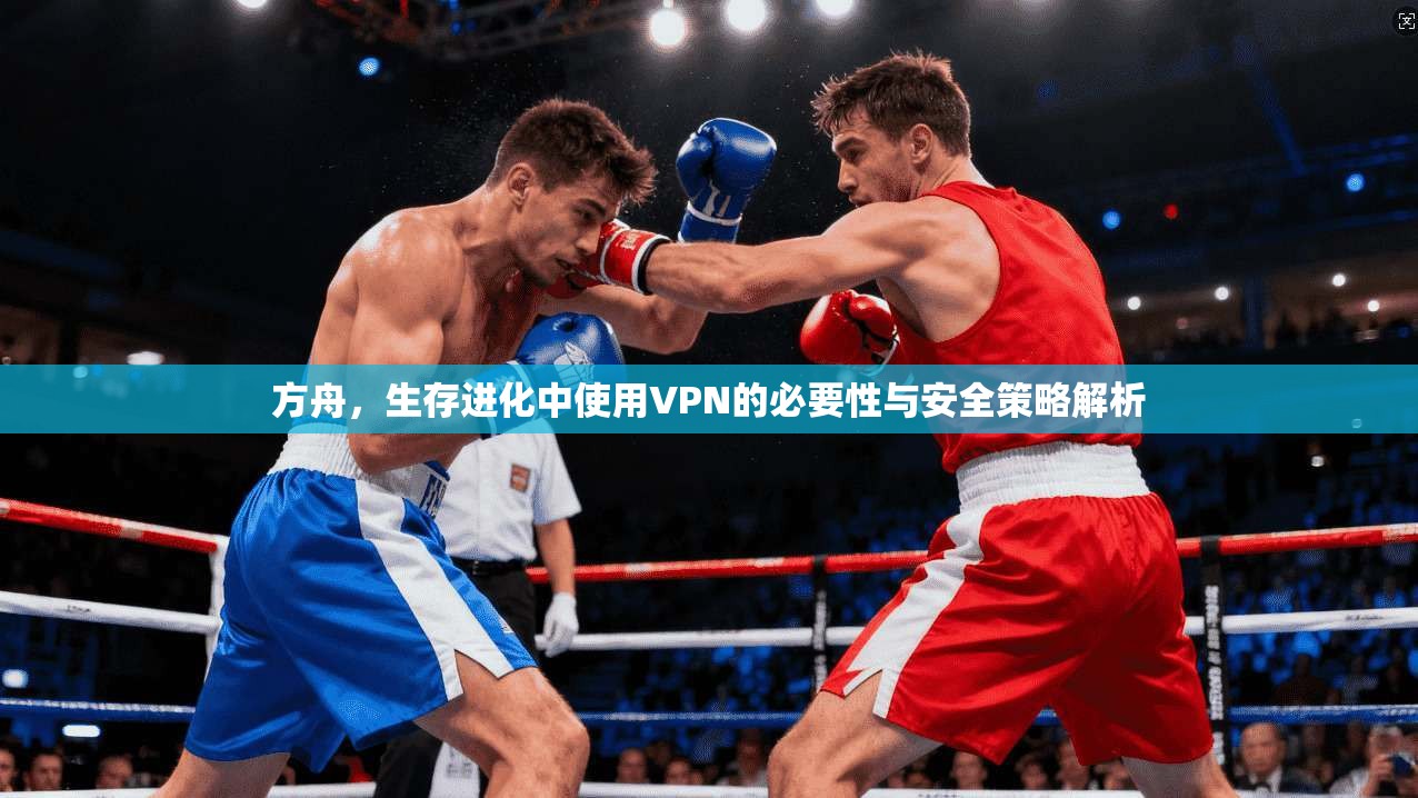 方舟，生存进化中使用VPN的必要性与安全策略解析