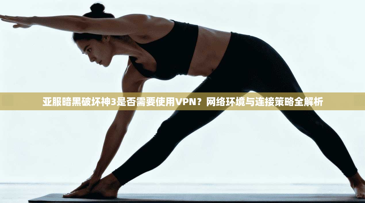 亚服暗黑破坏神3是否需要使用VPN？网络环境与连接策略全解析