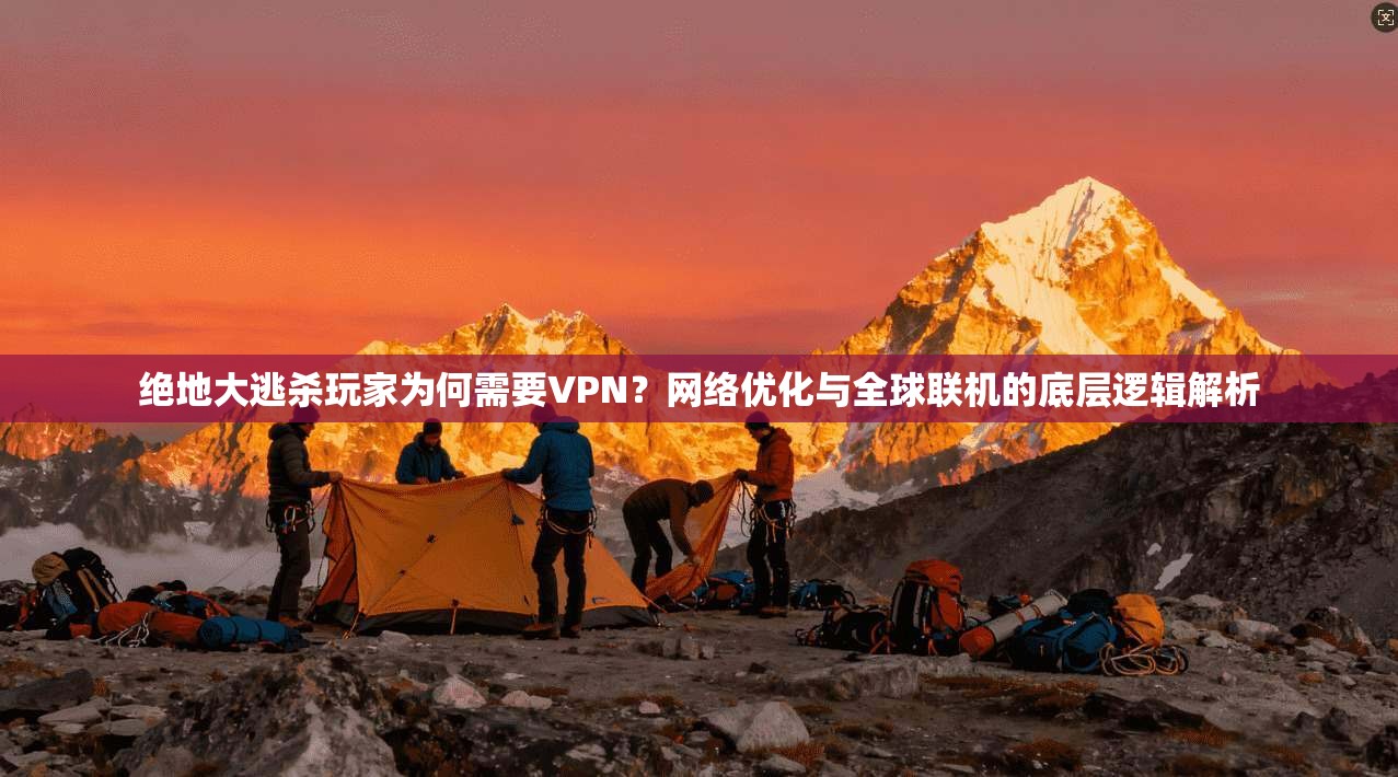 绝地大逃杀玩家为何需要VPN？网络优化与全球联机的底层逻辑解析