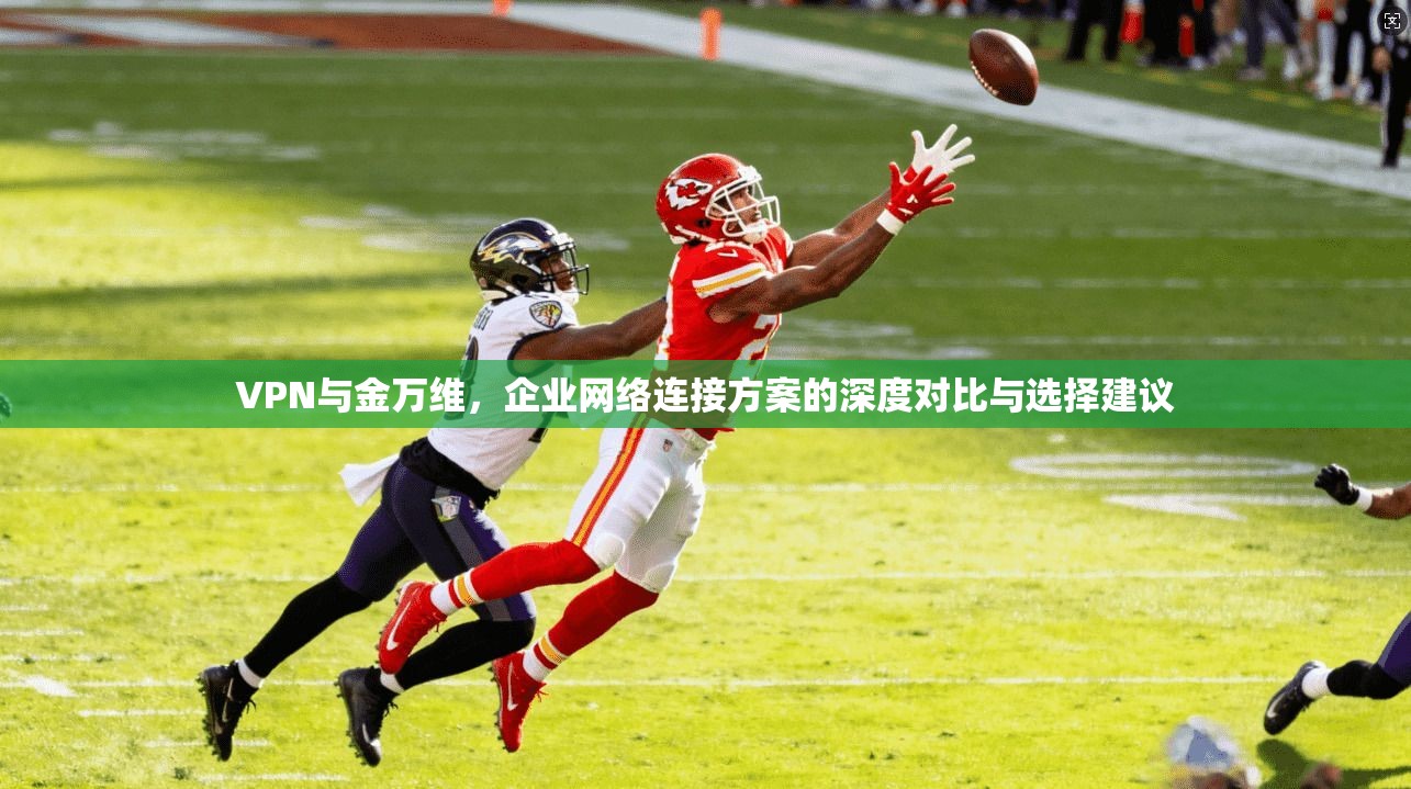 VPN与金万维，企业网络连接方案的深度对比与选择建议