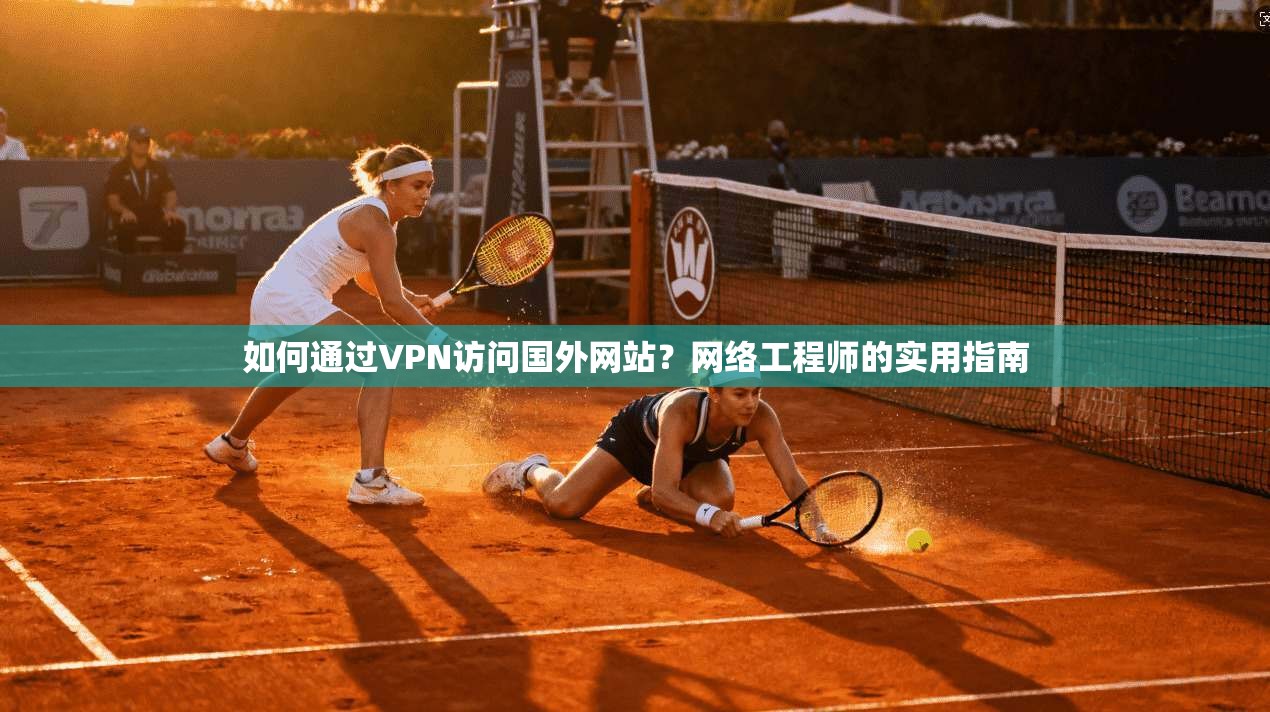 如何通过VPN访问国外网站?网络工程师的实用指南