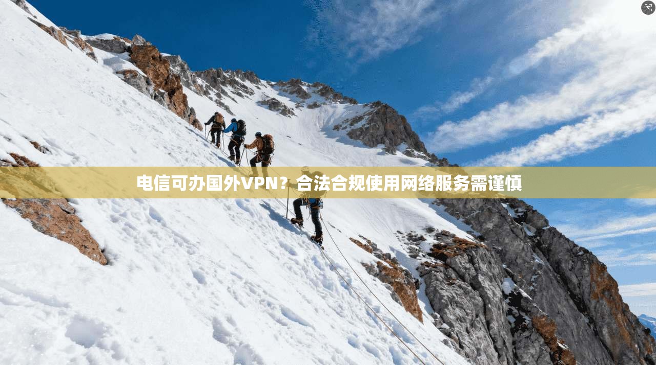 电信可办国外VPN？合法合规使用网络服务需谨慎