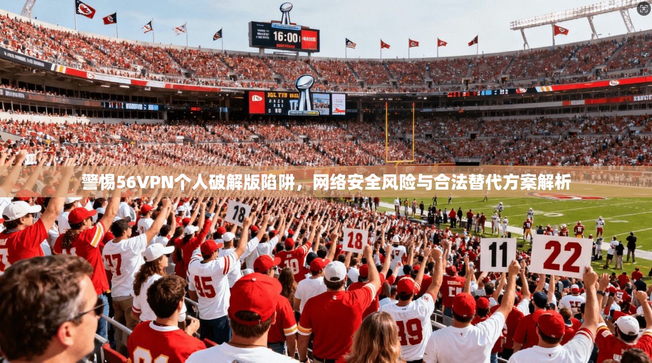警惕56VPN个人破解版陷阱，网络安全风险与合法替代方案解析