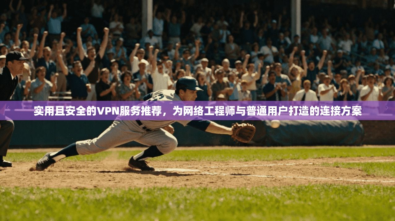 实用且安全的VPN服务推荐,为网络工程师与普通用户打造的连接方案