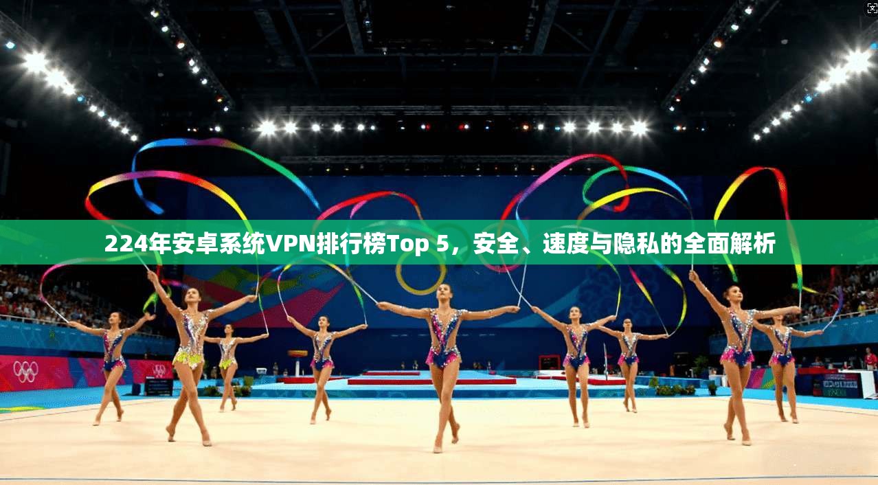 224年安卓系统VPN排行榜Top 5，安全、速度与隐私的全面解析