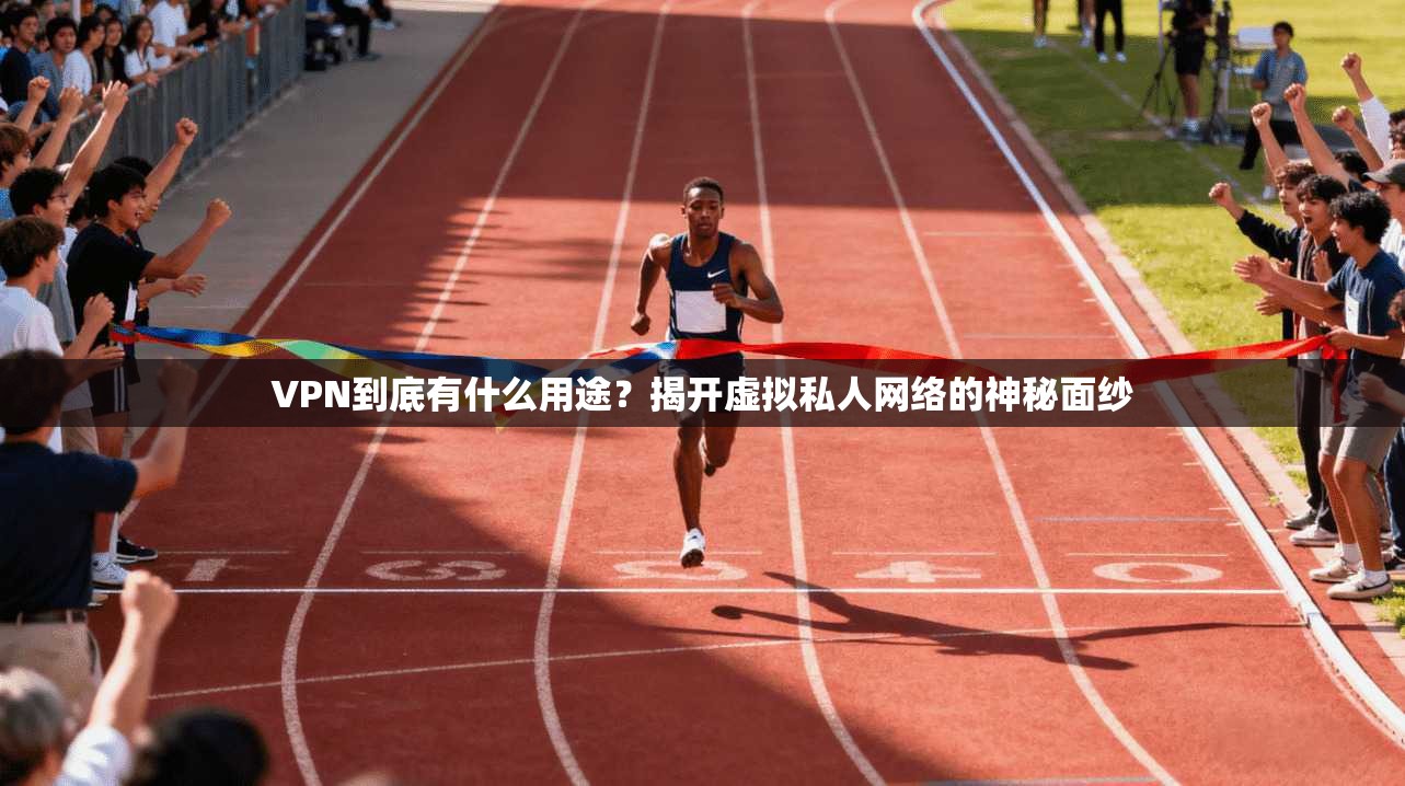 VPN到底有什么用途?揭开虚拟私人网络的神秘面纱