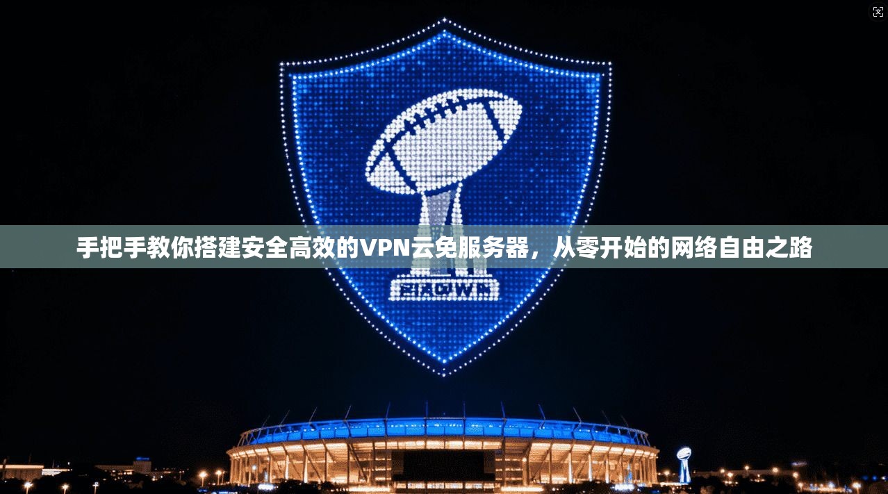 手把手教你搭建安全高效的VPN云免服务器,从零开始的网络自由之路