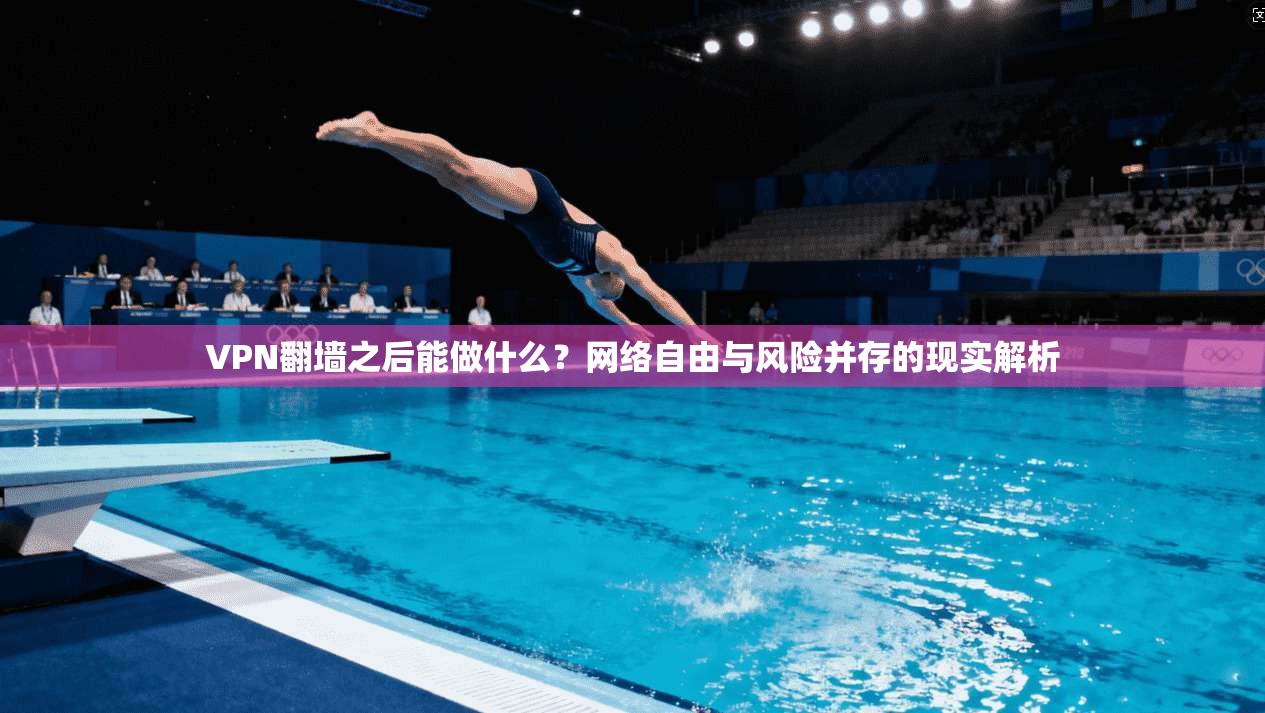 VPN翻墙之后能做什么？网络自由与风险并存的现实解析