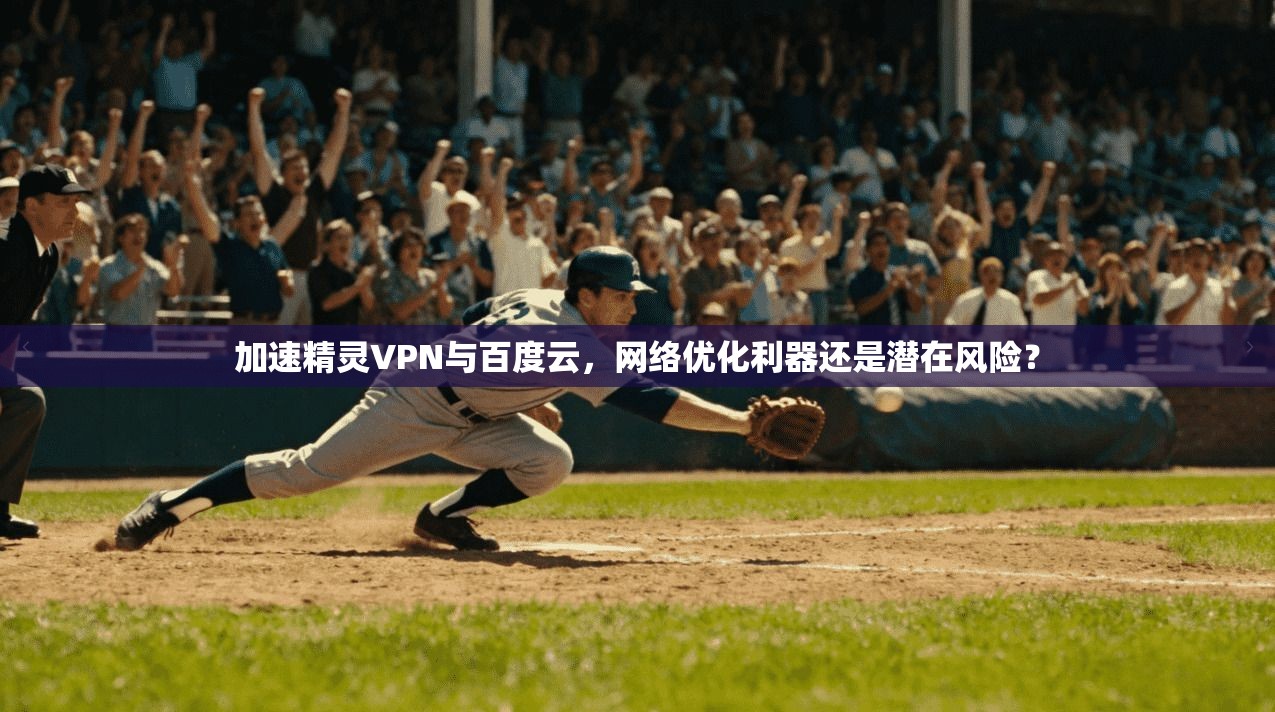 加速精灵VPN与百度云，网络优化利器还是潜在风险？