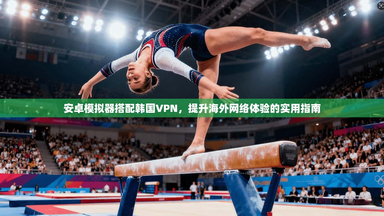 安卓模拟器搭配韩国VPN,提升海外网络体验的实用指南