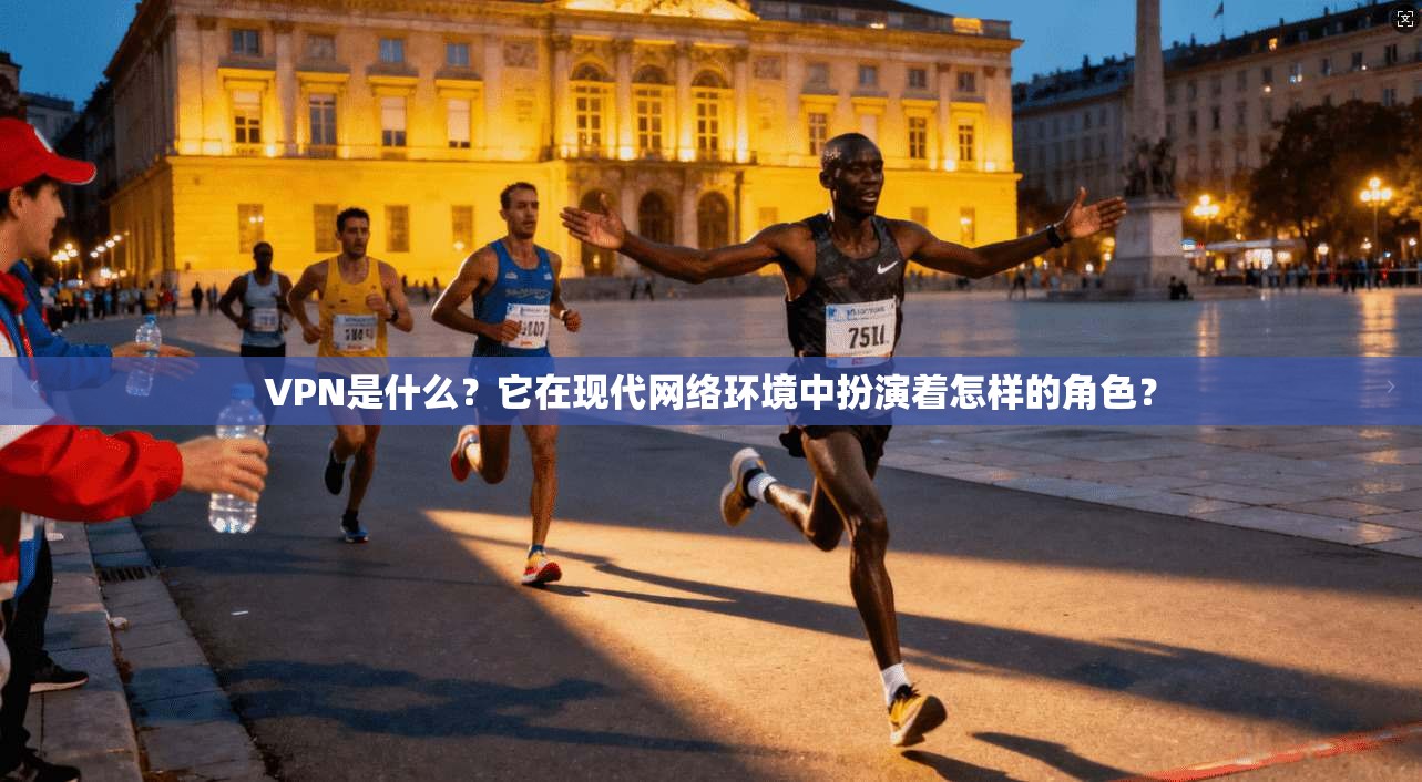 VPN是什么?它在现代网络环境中扮演着怎样的角色?