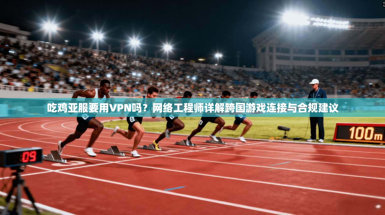 吃鸡亚服要用VPN吗？网络工程师详解跨国游戏连接与合规建议