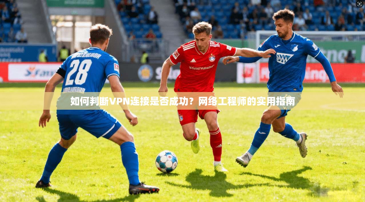 如何判断VPN连接是否成功？网络工程师的实用指南