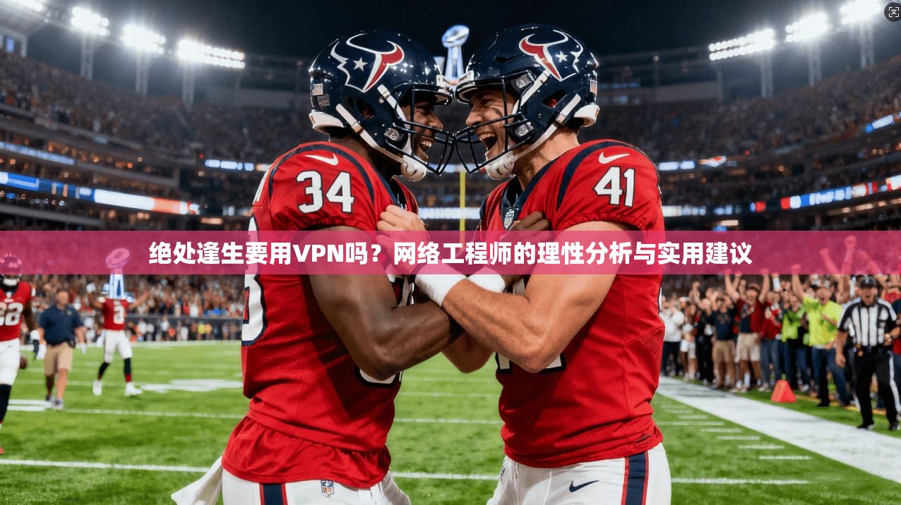 绝处逢生要用VPN吗?网络工程师的理性分析与实用建议
