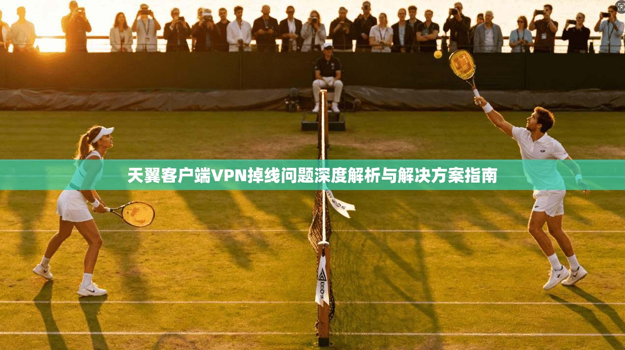 天翼客户端VPN掉线问题深度解析与解决方案指南