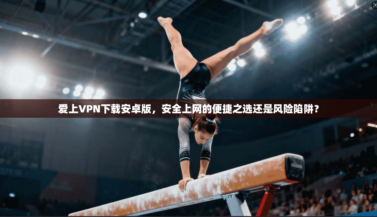 爱上VPN下载安卓版,安全上网的便捷之选还是风险陷阱?