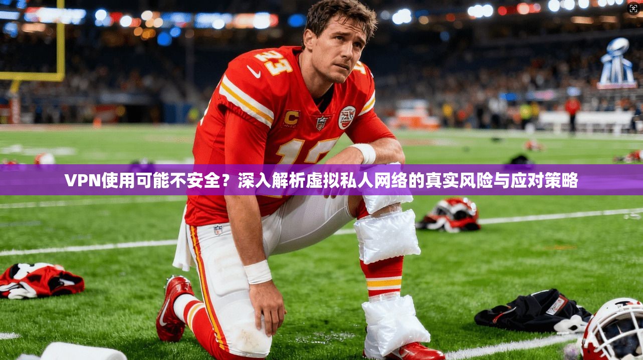 VPN使用可能不安全？深入解析虚拟私人网络的真实风险与应对策略