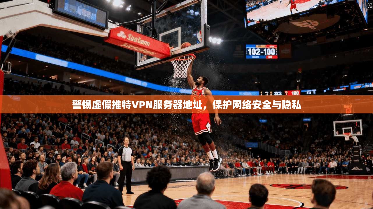 警惕虚假推特VPN服务器地址，保护网络安全与隐私