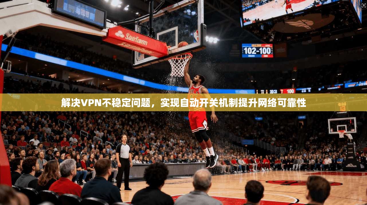 解决VPN不稳定问题，实现自动开关机制提升网络可靠性