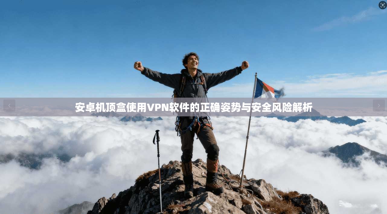 安卓机顶盒使用VPN软件的正确姿势与安全风险解析