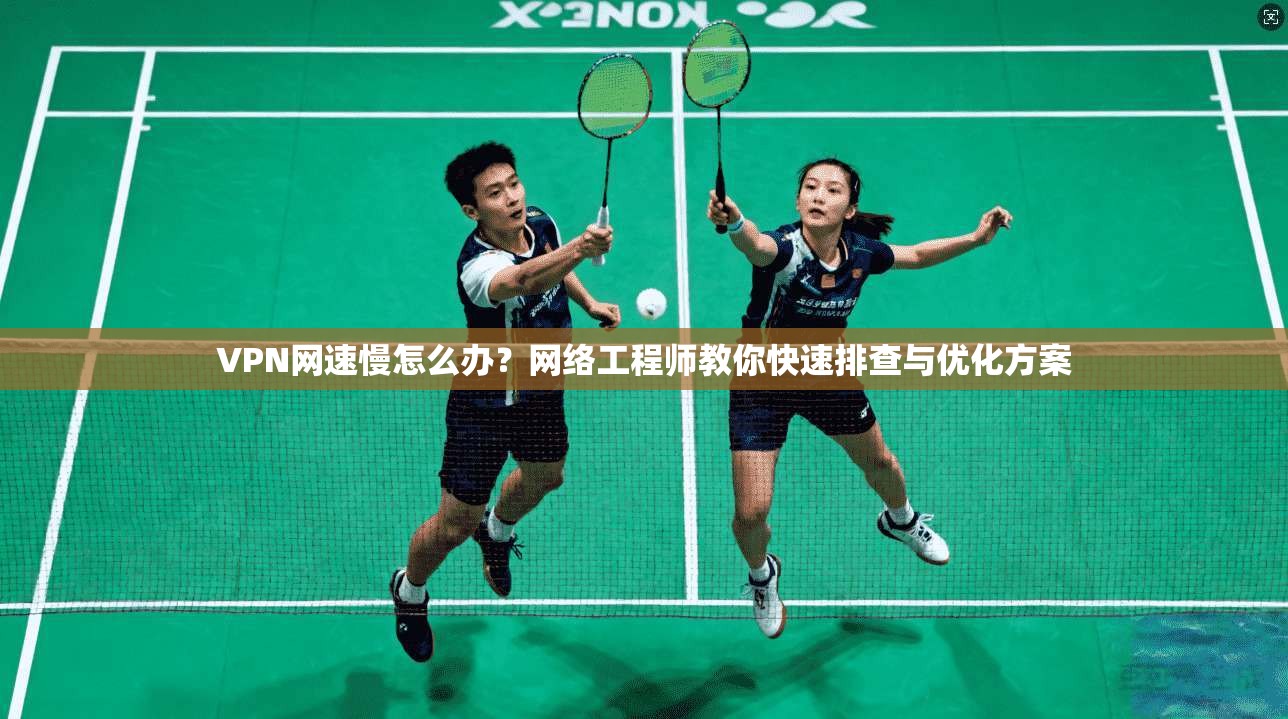 VPN网速慢怎么办？网络工程师教你快速排查与优化方案