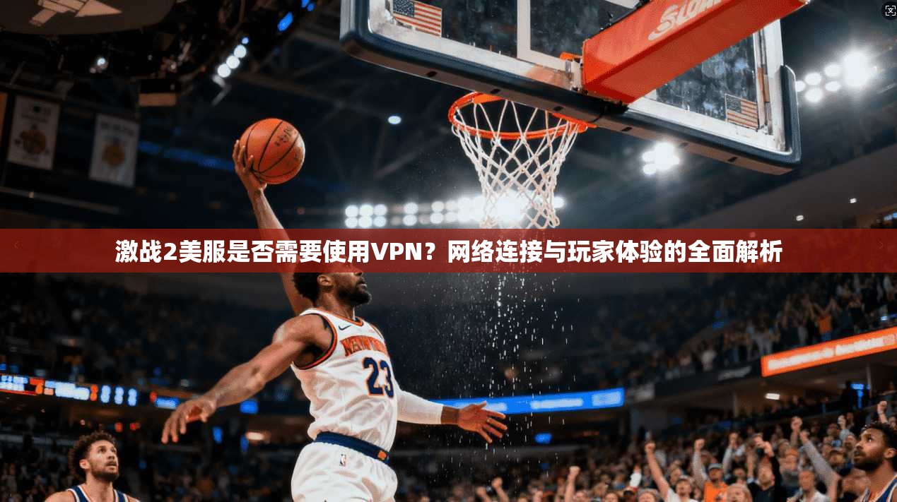 激战2美服是否需要使用VPN？网络连接与玩家体验的全面解析