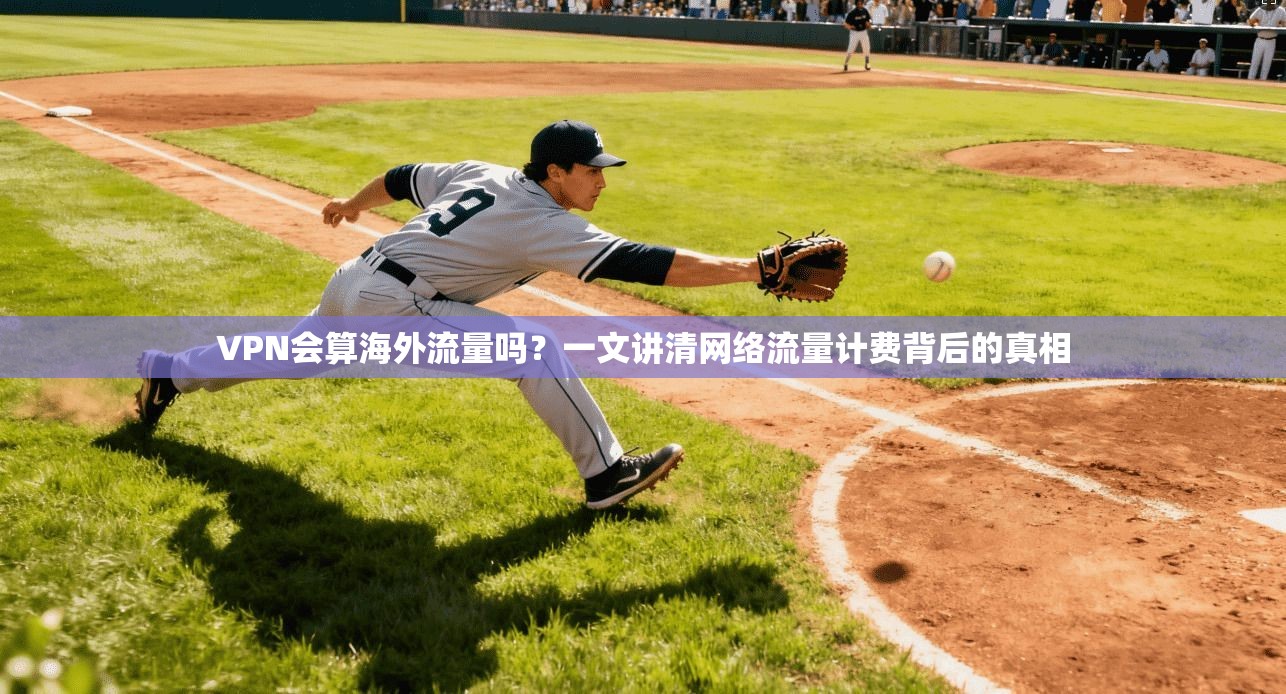 VPN会算海外流量吗？一文讲清网络流量计费背后的真相