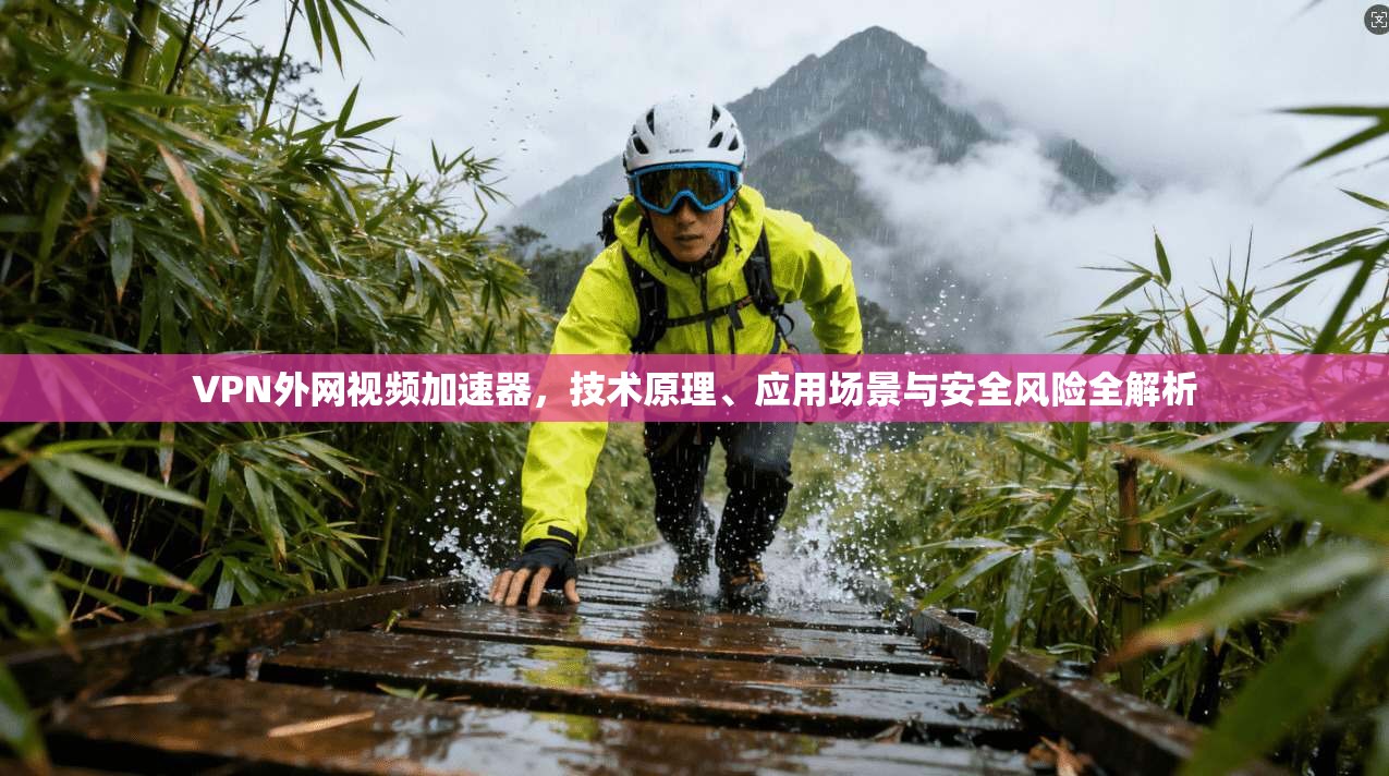 VPN外网视频加速器，技术原理、应用场景与安全风险全解析
