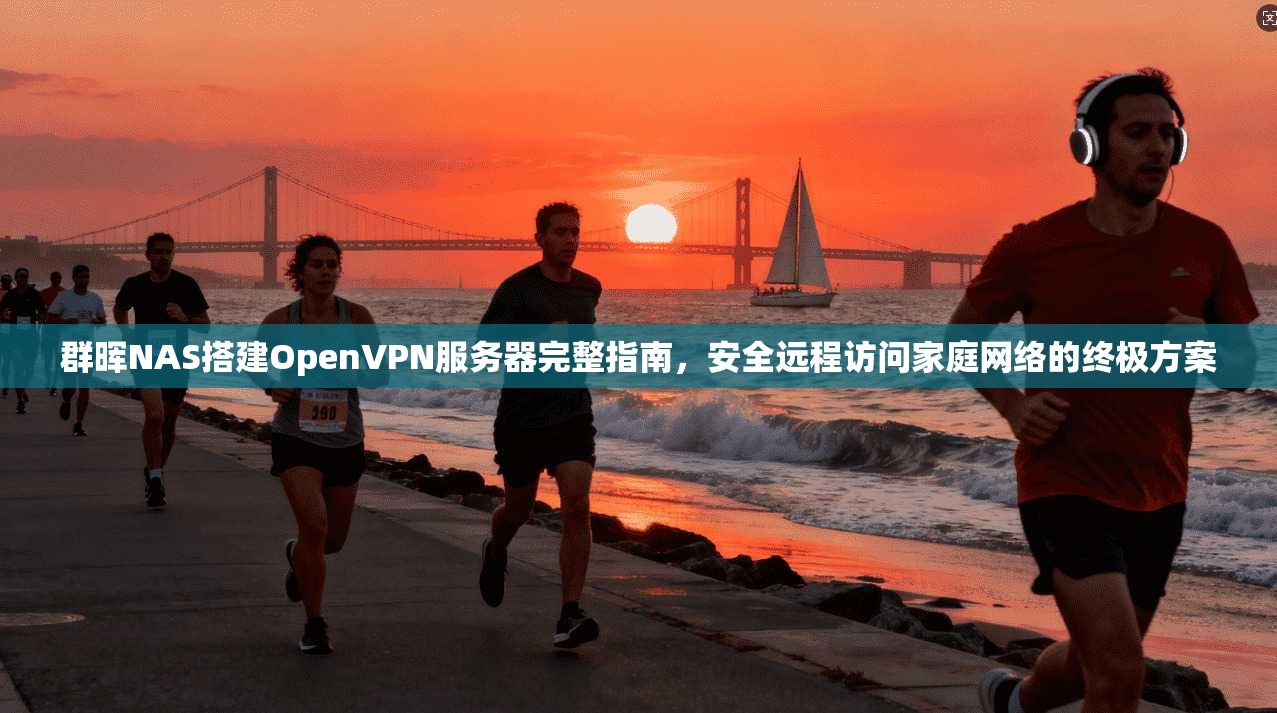群晖NAS搭建OpenVPN服务器完整指南,安全远程访问家庭网络的终极方案