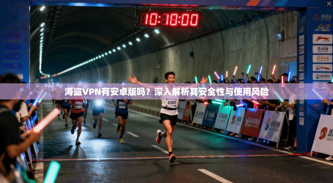 海盗VPN有安卓版吗？深入解析其安全性与使用风险