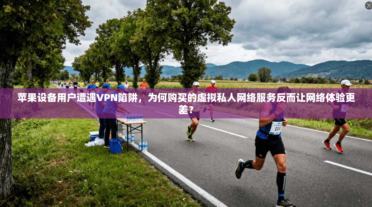 苹果设备用户遭遇VPN陷阱,为何购买的虚拟私人网络服务反而让网络体验更差?