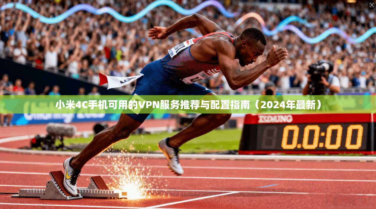 小米4C手机可用的VPN服务推荐与配置指南(2024年最新)