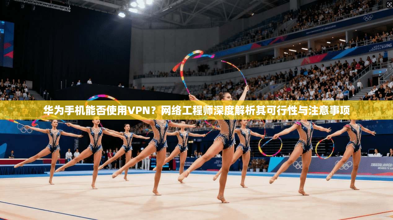 华为手机能否使用VPN?网络工程师深度解析其可行性与注意事项