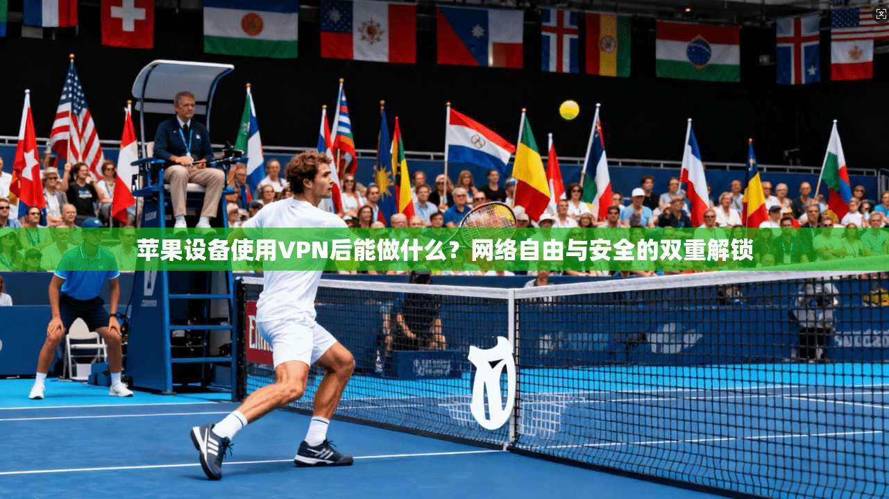 苹果设备使用VPN后能做什么？网络自由与安全的双重解锁