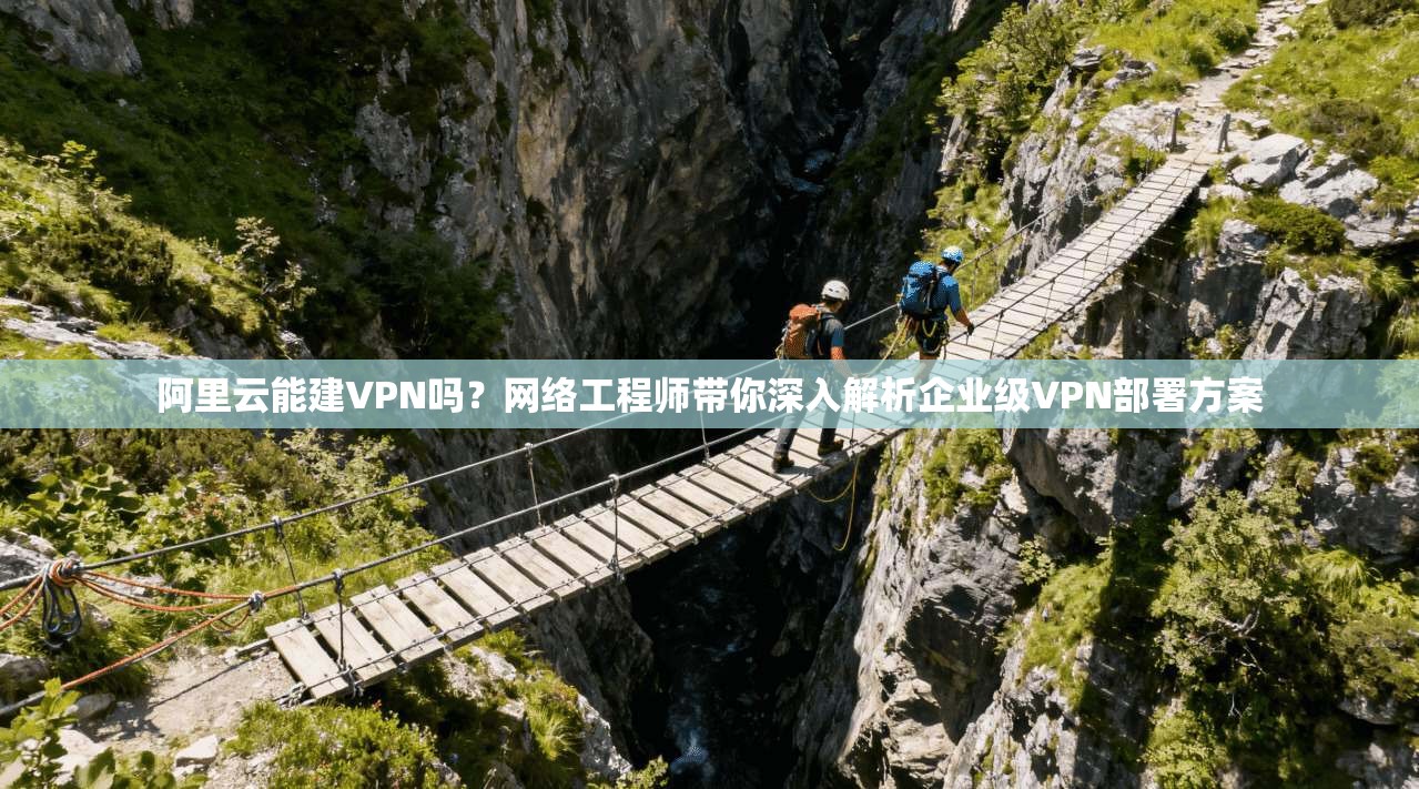阿里云能建VPN吗?网络工程师带你深入解析企业级VPN部署方案