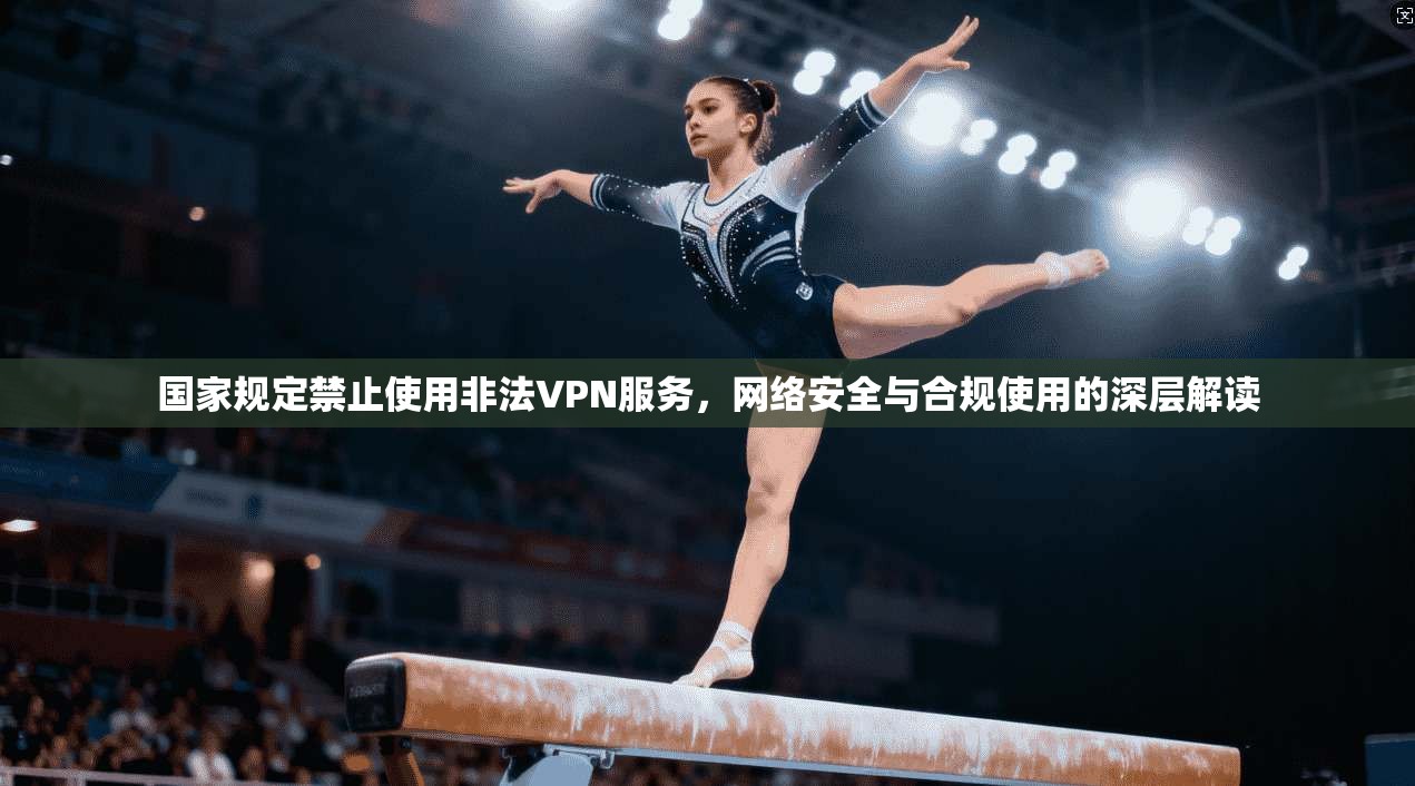 国家规定禁止使用非法VPN服务，网络安全与合规使用的深层解读