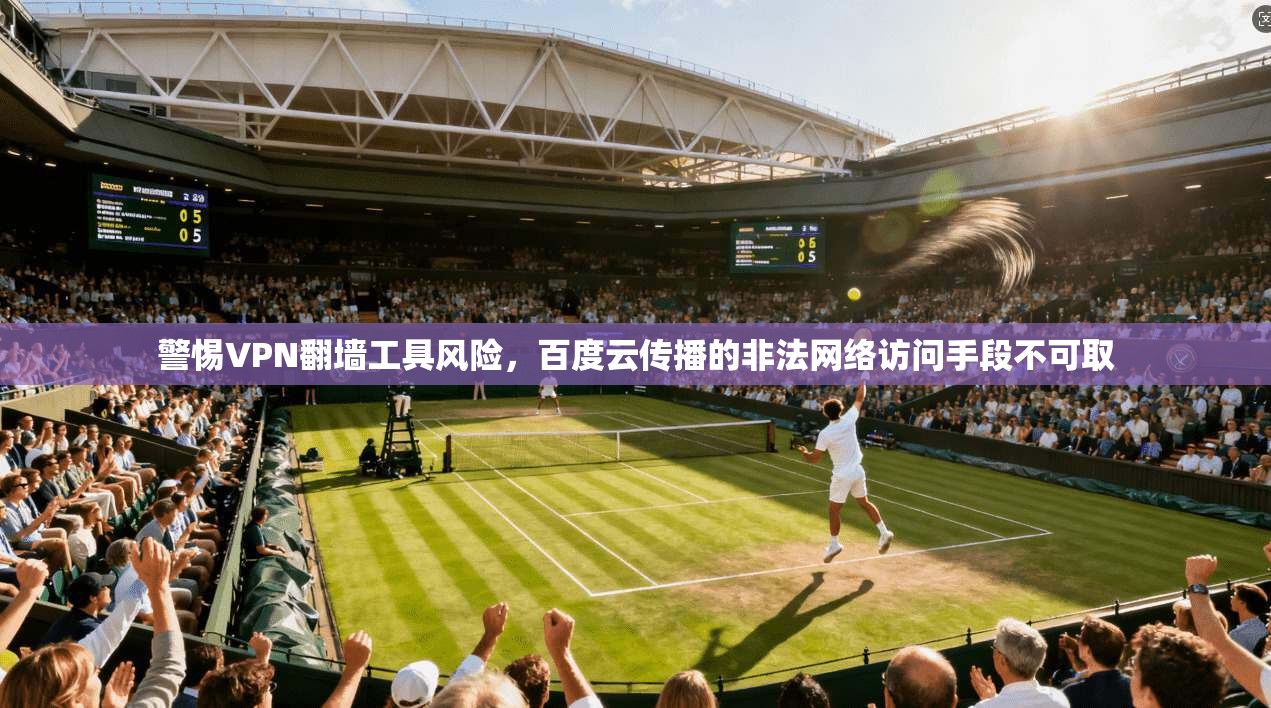警惕VPN翻墙工具风险,百度云传播的非法网络访问手段不可取 警惕VPN翻墙工具风险,百度云传播的非法网络访问手段不可取
